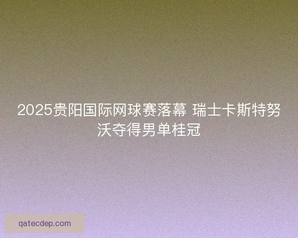 2025贵阳国际网球赛落幕 瑞士卡斯特努沃夺得男单桂冠