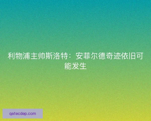 利物浦主帅斯洛特：安菲尔德奇迹依旧可能发生
