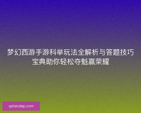 梦幻西游手游科举玩法全解析与答题技巧宝典助你轻松夺魁赢荣耀