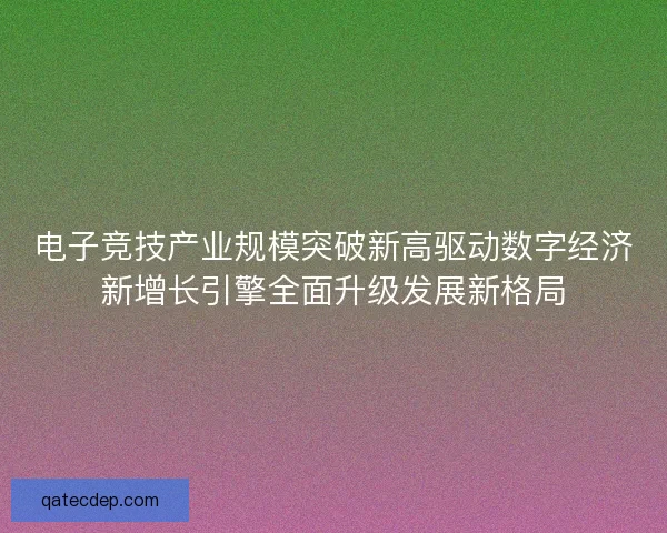 电子竞技产业规模突破新高驱动数字经济新增长引擎全面升级发展新格局