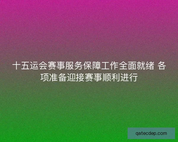 十五运会赛事服务保障工作全面就绪 各项准备迎接赛事顺利进行