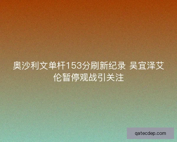 奥沙利文单杆153分刷新纪录 吴宜泽艾伦暂停观战引关注