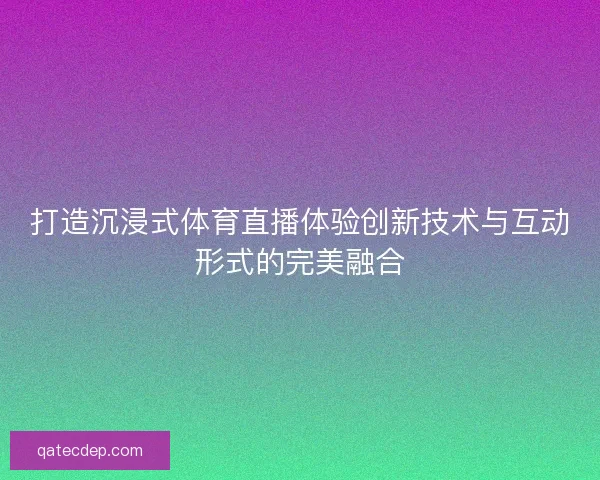 打造沉浸式体育直播体验创新技术与互动形式的完美融合