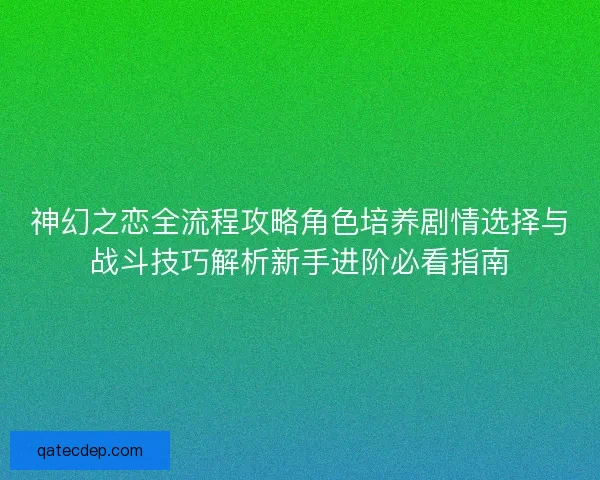 神幻之恋全流程攻略角色培养剧情选择与战斗技巧解析新手进阶必看指南