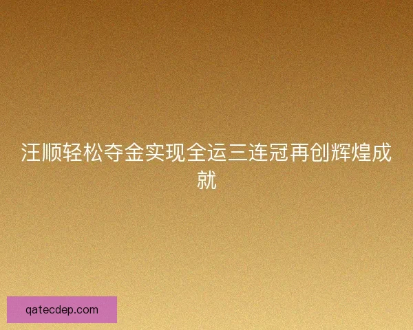 汪顺轻松夺金实现全运三连冠再创辉煌成就
