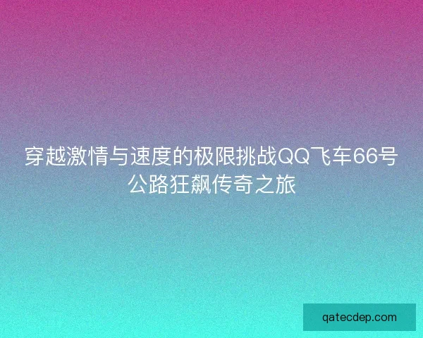 穿越激情与速度的极限挑战QQ飞车66号公路狂飙传奇之旅