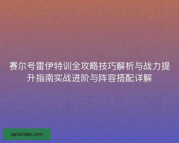 赛尔号雷伊特训全攻略技巧解析与战力提升指南实战进阶与阵容搭配详解
