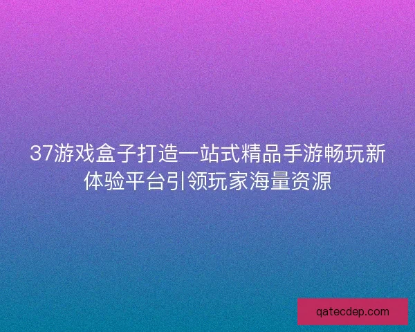 37游戏盒子打造一站式精品手游畅玩新体验平台引领玩家海量资源