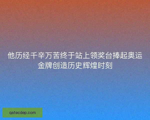 他历经千辛万苦终于站上领奖台捧起奥运金牌创造历史辉煌时刻