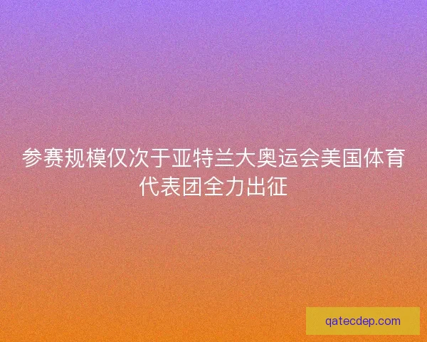 参赛规模仅次于亚特兰大奥运会美国体育代表团全力出征