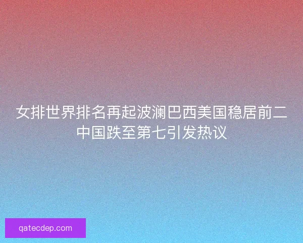 女排世界排名再起波澜巴西美国稳居前二中国跌至第七引发热议