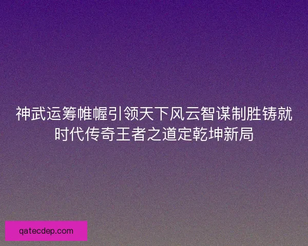神武运筹帷幄引领天下风云智谋制胜铸就时代传奇王者之道定乾坤新局