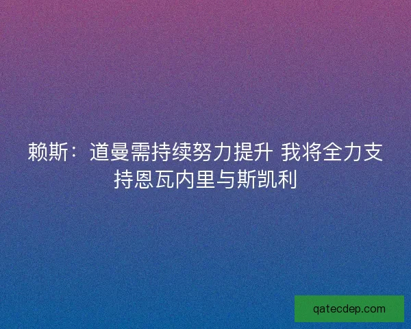 赖斯：道曼需持续努力提升 我将全力支持恩瓦内里与斯凯利
