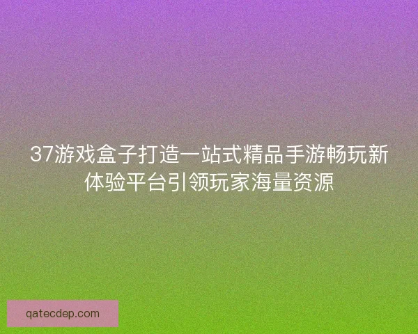 37游戏盒子打造一站式精品手游畅玩新体验平台引领玩家海量资源