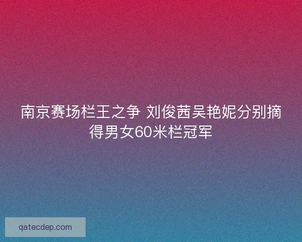 南京赛场栏王之争 刘俊茜吴艳妮分别摘得男女60米栏冠军