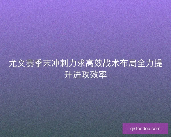 尤文赛季末冲刺力求高效战术布局全力提升进攻效率