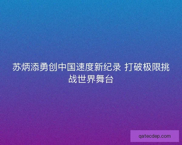 苏炳添勇创中国速度新纪录 打破极限挑战世界舞台