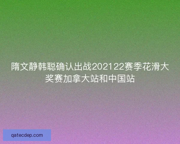 隋文静韩聪确认出战202122赛季花滑大奖赛加拿大站和中国站