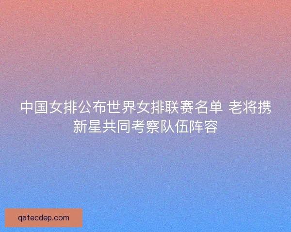 中国女排公布世界女排联赛名单 老将携新星共同考察队伍阵容