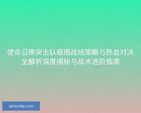 使命召唤突击队极限战场策略与热血对决全解析深度揭秘与战术进阶指南